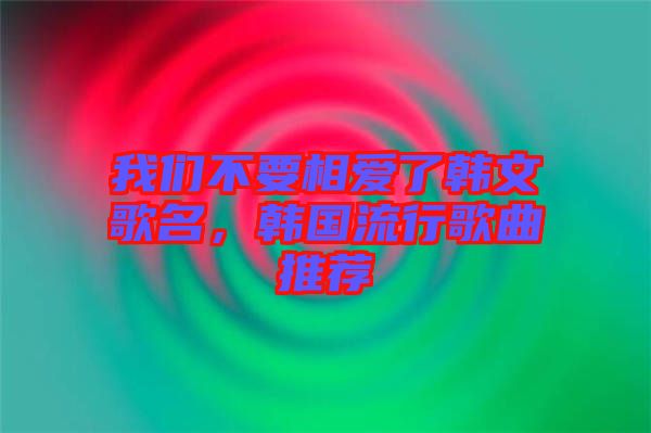 我們不要相愛了韓文歌名，韓國(guó)流行歌曲推薦