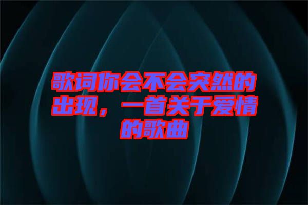 歌詞你會(huì)不會(huì)突然的出現(xiàn)，一首關(guān)于愛情的歌曲