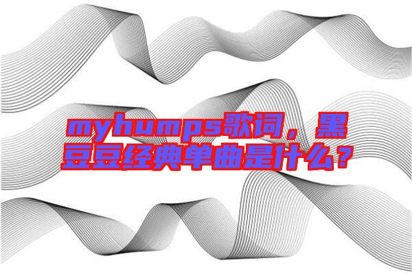 myhumps歌詞，黑豆豆經(jīng)典單曲是什么？