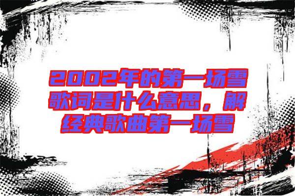 2002年的第一場(chǎng)雪歌詞是什么意思，解經(jīng)典歌曲第一場(chǎng)雪