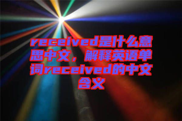 received是什么意思中文，解釋英語單詞received的中文含義