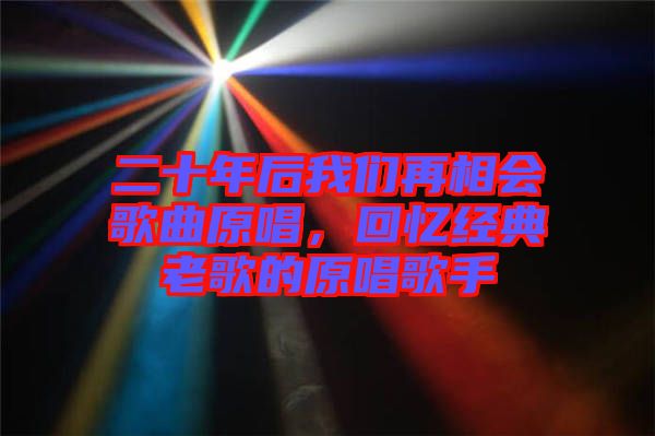 二十年后我們?cè)傧鄷?huì)歌曲原唱，回憶經(jīng)典老歌的原唱歌手