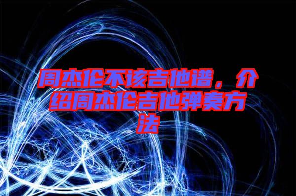 周杰倫不該吉他譜，介紹周杰倫吉他彈奏方法