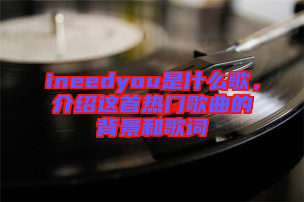 ineedyou是什么歌，介紹這首熱門歌曲的背景和歌詞