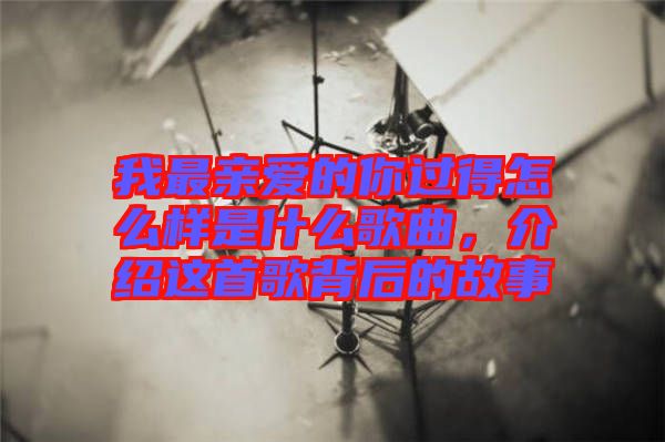 我最親愛的你過得怎么樣是什么歌曲，介紹這首歌背后的故事