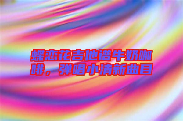 蝶戀花吉他譜牛奶咖啡，彈唱小清新曲目