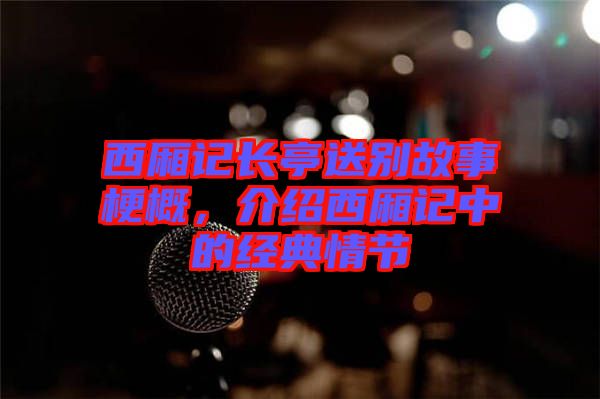 西廂記長(zhǎng)亭送別故事梗概，介紹西廂記中的經(jīng)典情節(jié)