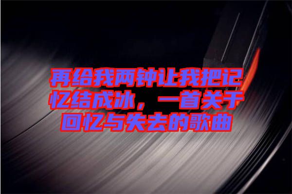 再給我兩鐘讓我把記憶結(jié)成冰，一首關(guān)于回憶與失去的歌曲