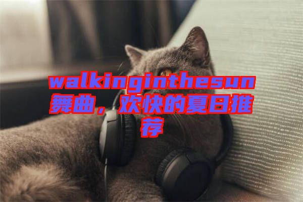 walkinginthesun舞曲，歡快的夏日推薦