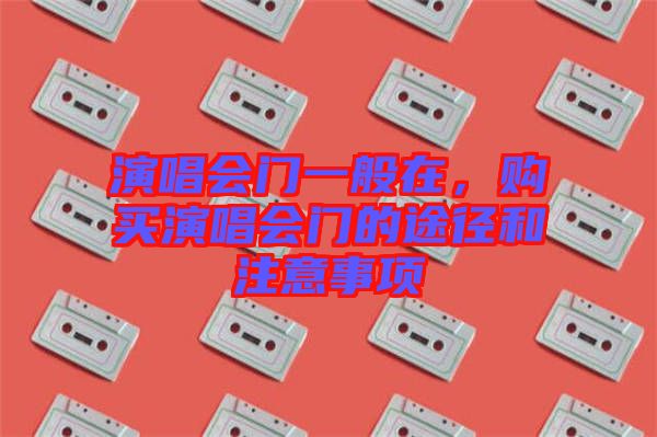 演唱會(huì)門一般在，購(gòu)買演唱會(huì)門的途徑和注意事項(xiàng)