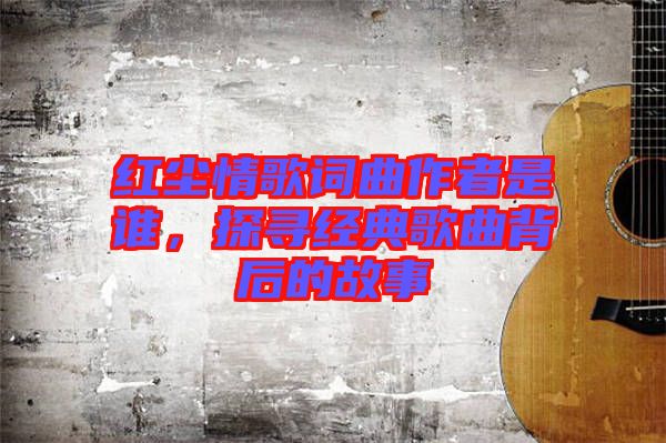 紅塵情歌詞曲作者是誰(shuí)，探尋經(jīng)典歌曲背后的故事