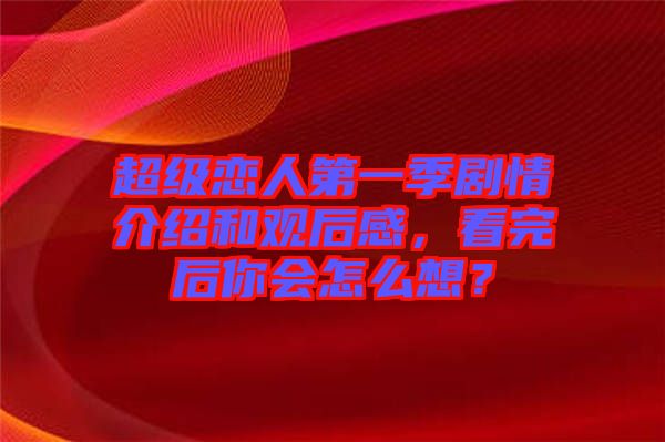 超級戀人第一季劇情介紹和觀后感，看完后你會怎么想？