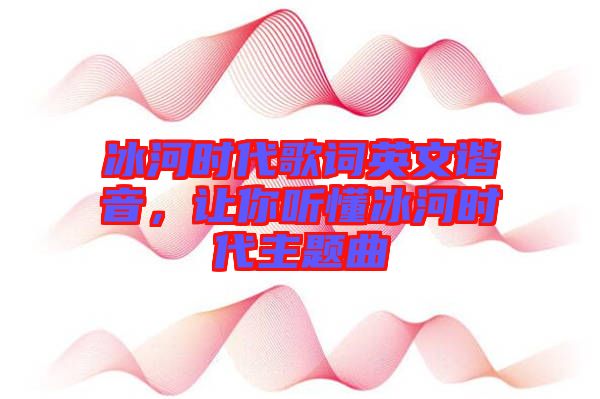 冰河時(shí)代歌詞英文諧音，讓你聽懂冰河時(shí)代主題曲