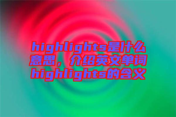 highlights是什么意思，介紹英文單詞highlights的含義