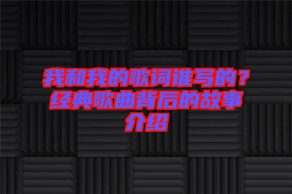 我和我的歌詞誰寫的？經(jīng)典歌曲背后的故事介紹