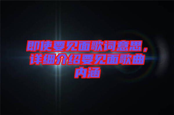 即使要見面歌詞意思，詳細(xì)介紹要見面歌曲內(nèi)涵