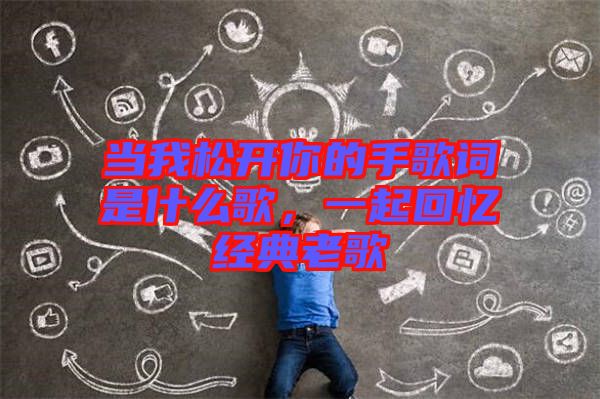 當我松開你的手歌詞是什么歌，一起回憶經(jīng)典老歌