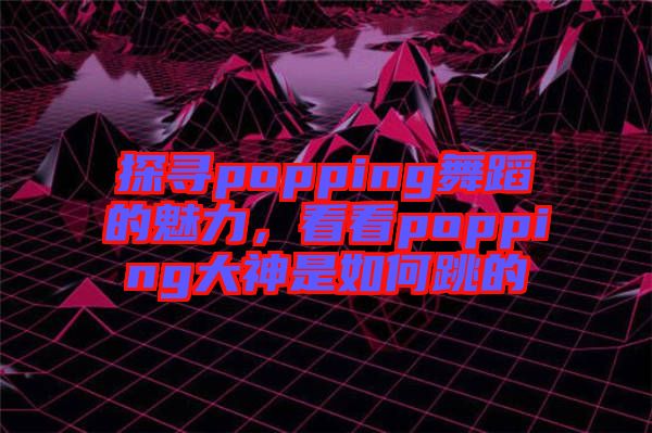 探尋popping舞蹈的魅力，看看popping大神是如何跳的