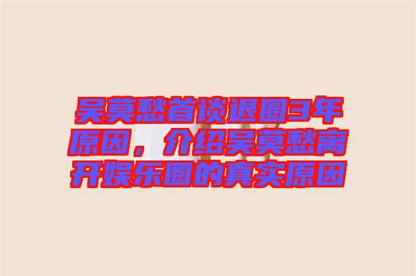 吳莫愁首談退圈3年原因，介紹吳莫愁離開(kāi)娛樂(lè)圈的真實(shí)原因