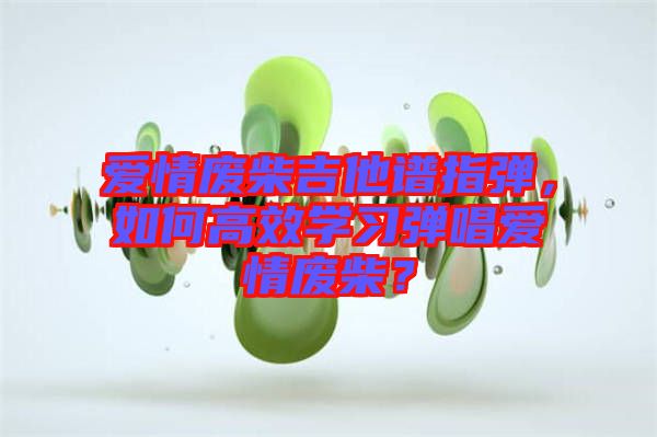 愛(ài)情廢柴吉他譜指彈，如何高效學(xué)習(xí)彈唱愛(ài)情廢柴？