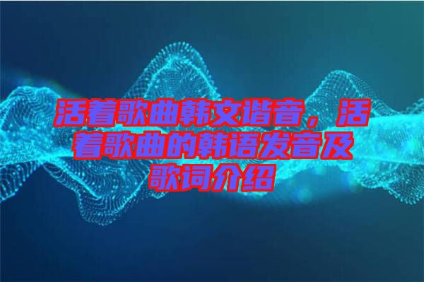 活著歌曲韓文諧音，活著歌曲的韓語發(fā)音及歌詞介紹