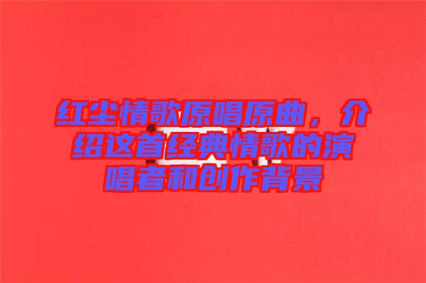 紅塵情歌原唱原曲，介紹這首經(jīng)典情歌的演唱者和創(chuàng)作背景