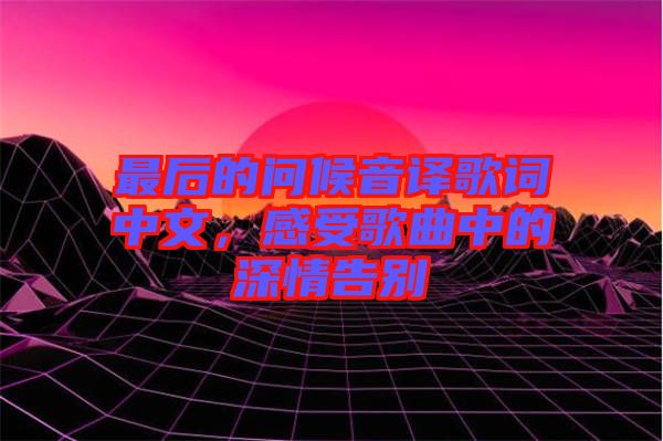 最后的問候音譯歌詞中文，感受歌曲中的深情告別