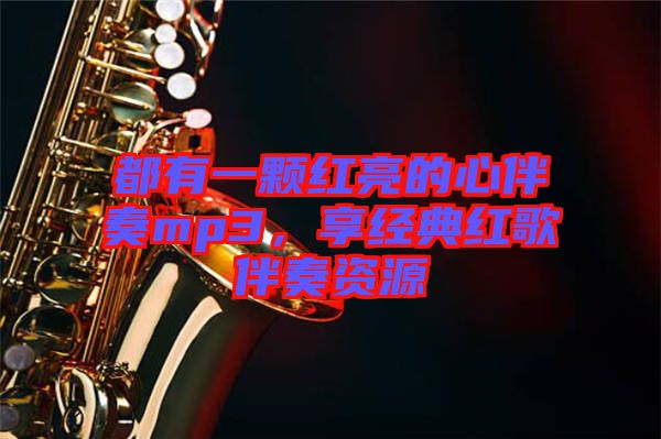 都有一顆紅亮的心伴奏mp3，享經(jīng)典紅歌伴奏資源