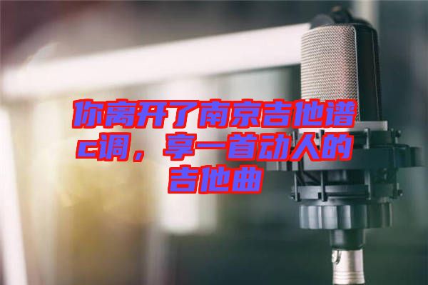 你離開了南京吉他譜c調(diào)，享一首動(dòng)人的吉他曲