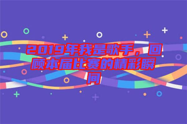 2019年我是歌手，回顧本屆比賽的精彩瞬間