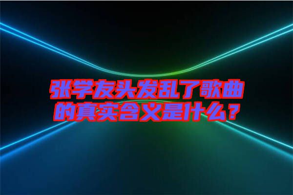 張學(xué)友頭發(fā)亂了歌曲的真實(shí)含義是什么？