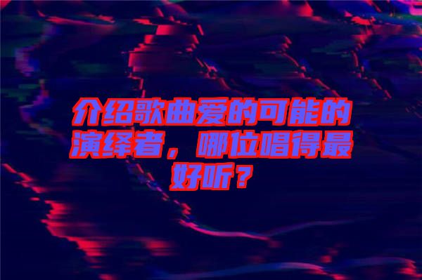 介紹歌曲愛(ài)的可能的演繹者，哪位唱得最好聽(tīng)？