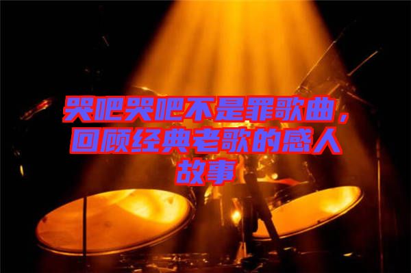 哭吧哭吧不是罪歌曲，回顧經(jīng)典老歌的感人故事