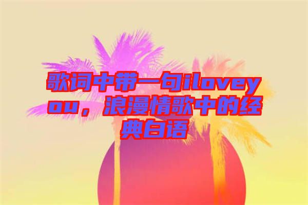 歌詞中帶一句iloveyou，浪漫情歌中的經(jīng)典白語