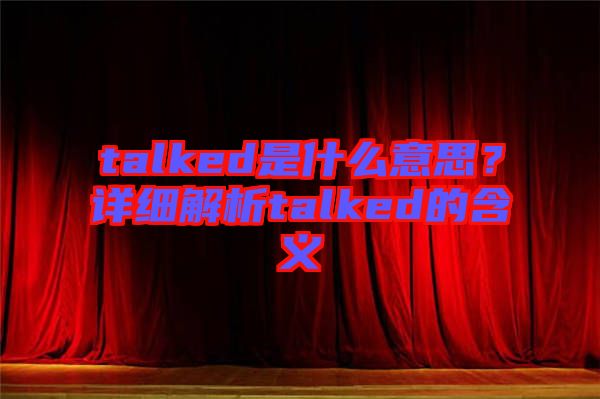 talked是什么意思？詳細(xì)解析talked的含義