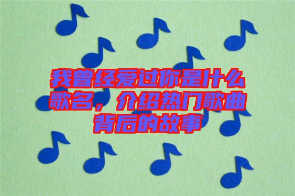 我曾經(jīng)愛過你是什么歌名，介紹熱門歌曲背后的故事