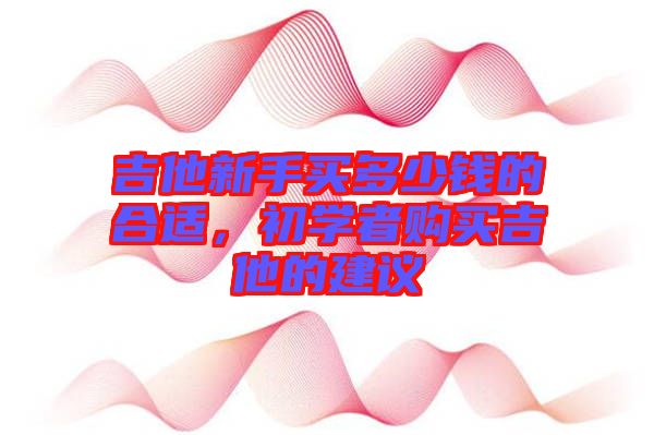 吉他新手買多少錢的合適，初學者購買吉他的建議