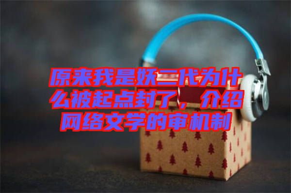 原來我是妖二代為什么被起點(diǎn)封了，介紹網(wǎng)絡(luò)文學(xué)的審機(jī)制