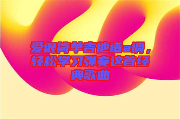 愛很簡(jiǎn)單吉他譜a調(diào)，輕松學(xué)習(xí)彈奏這首經(jīng)典歌曲