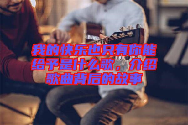 我的快樂也只有你能給予是什么歌，介紹歌曲背后的故事