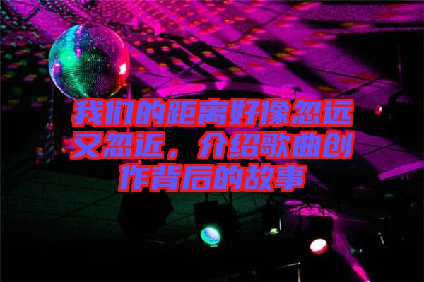 我們的距離好像忽遠(yuǎn)又忽近，介紹歌曲創(chuàng)作背后的故事