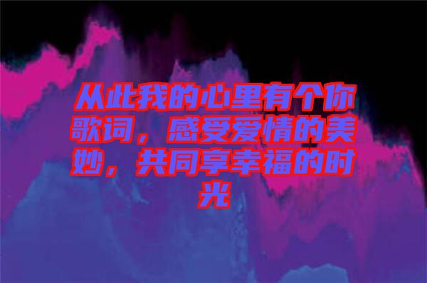 從此我的心里有個你歌詞，感受愛情的美妙，共同享幸福的時光