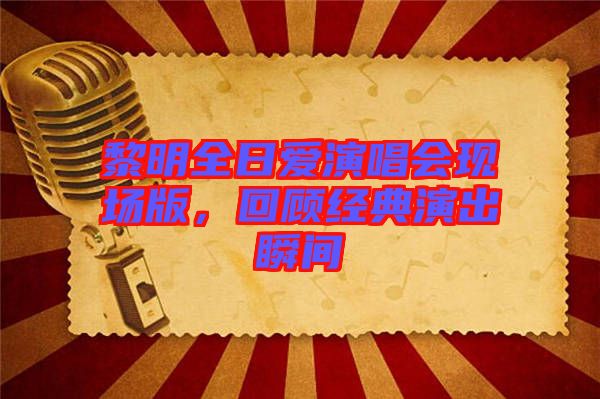 黎明全日愛演唱會(huì)現(xiàn)場版，回顧經(jīng)典演出瞬間