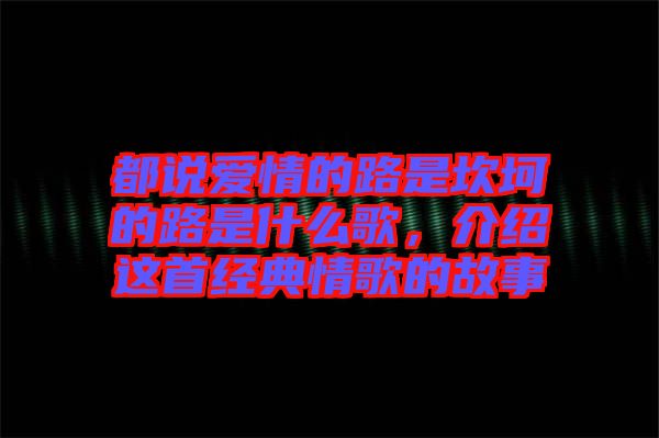 都說愛情的路是坎坷的路是什么歌，介紹這首經(jīng)典情歌的故事