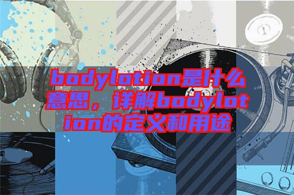 bodylotion是什么意思，詳解bodylotion的定義和用途