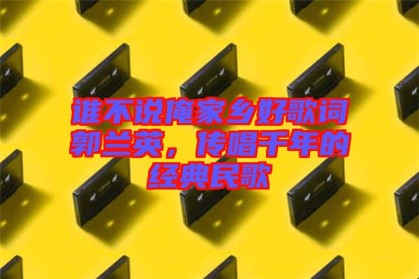 誰不說俺家鄉(xiāng)好歌詞郭蘭英，傳唱千年的經(jīng)典民歌