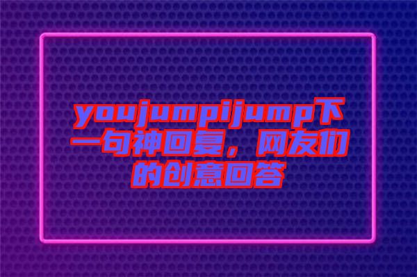 youjumpijump下一句神回復(fù)，網(wǎng)友們的創(chuàng)意回答