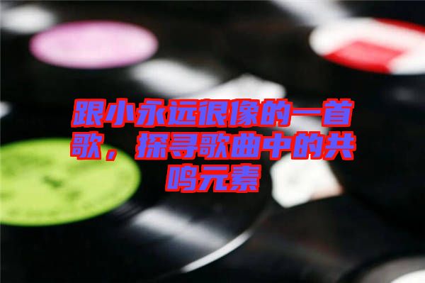 跟小永遠(yuǎn)很像的一首歌，探尋歌曲中的共鳴元素