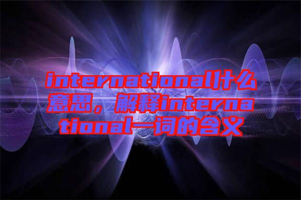 international什么意思，解釋international一詞的含義