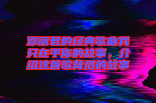 鄧麗君的經(jīng)典歌曲我只在乎你的故事，介紹這首歌背后的故事